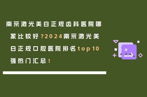 南京激光美白正规齿科医院哪家比较好？2024南京激光美白正规口腔医院排名top10强热门汇总！