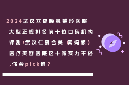 2024武汉立体隆鼻整形医院大型正规排名前十位口碑机构评测！武汉仁爱合美（素妈颜）医疗美容医院这十家实力不俗，你会pick谁？