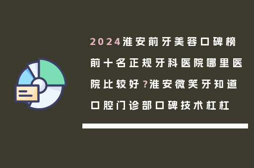2024淮安前牙美容口碑榜前十名正规牙科医院哪里医院比较好？淮安微笑牙知道口腔门诊部口碑技术杠杠