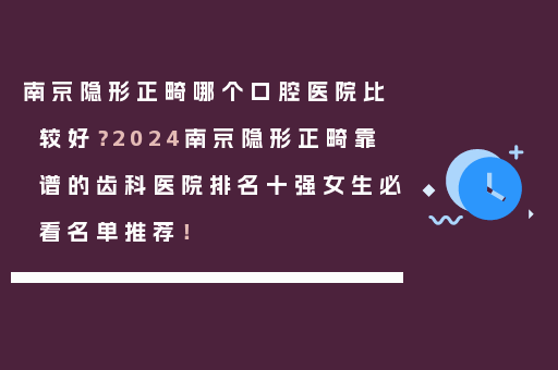南京隐形正畸哪个口腔医院比较好？2024南京隐形正畸靠谱的齿科医院排名十强女生必看名单推荐！