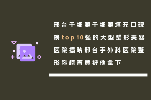 邢台干细胞干细胞填充口碑榜top10强的大型整形美容医院揭晓邢台手外科医院整形科榜首竟被他拿下