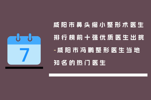 咸阳市鼻头缩小整形术医生排行榜前十强优质医生出挑-咸阳市冯鹏整形医生当地知名的热门医生