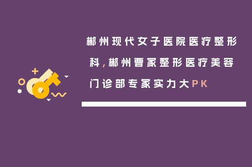 郴州现代女子医院医疗整形科,郴州曹家整形医疗美容门诊部专家实力大PK