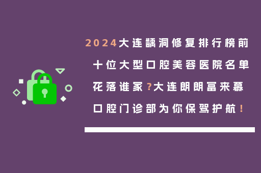 2024大连龋洞修复排行榜前十位大型口腔美容医院名单花落谁家？大连朗朗富来慕口腔门诊部为你保驾护航！