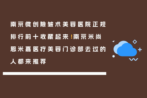 南京微创除皱术美容医院正规排行前十收藏起来！南京米尚恩米嘉医疗美容门诊部去过的人都来推荐