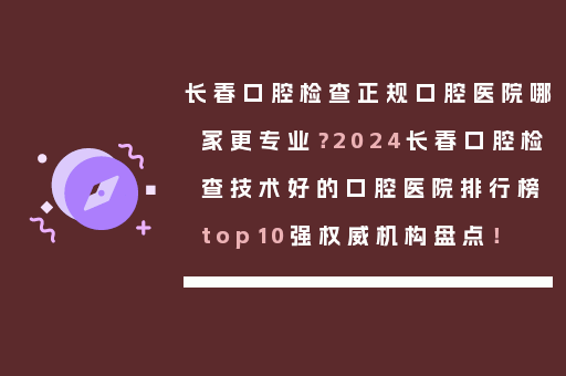 长春口腔检查正规口腔医院哪家更专业？2024长春口腔检查技术好的口腔医院排行榜top10强权威机构盘点！