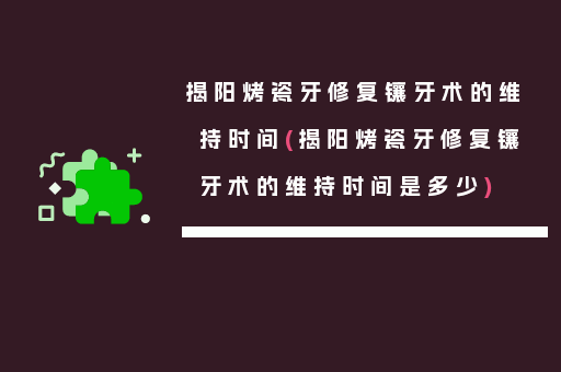 揭阳烤瓷牙修复镶牙术的维持时间(揭阳烤瓷牙修复镶牙术的维持时间是多少)