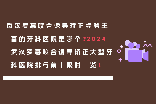 武汉罗慕咬合诱导矫正经验丰富的牙科医院是哪个？2024武汉罗慕咬合诱导矫正大型牙科医院排行前十限时一览！