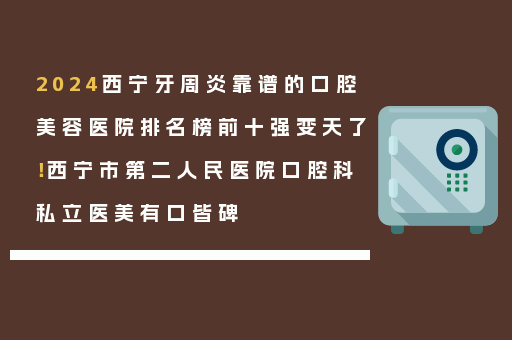 2024西宁牙周炎靠谱的口腔美容医院排名榜前十强变天了！西宁市第二人民医院口腔科私立医美有口皆碑