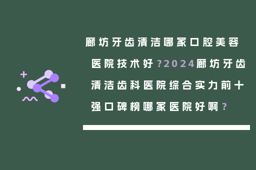 廊坊牙齿清洁哪家口腔美容医院技术好？2024廊坊牙齿清洁齿科医院综合实力前十强口碑榜哪家医院好啊？