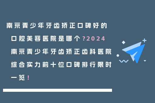 南京青少年牙齿矫正口碑好的口腔美容医院是哪个？2024南京青少年牙齿矫正齿科医院综合实力前十位口碑排行限时一览！