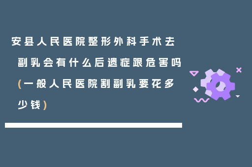安县人民医院整形外科手术去副乳会有什么后遗症跟危害吗(一般人民医院割副乳要花多少钱)