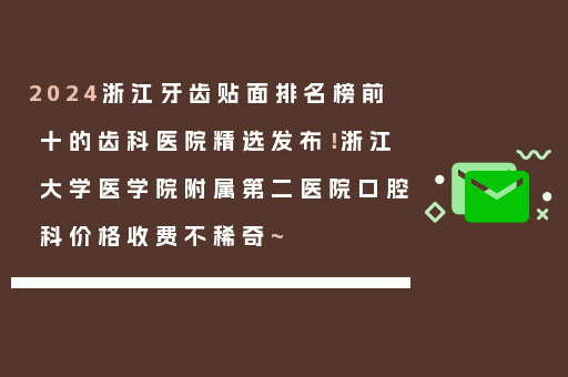 2024浙江牙齿贴面排名榜前十的齿科医院精选发布！浙江大学医学院附属第二医院口腔科价格收费不稀奇~