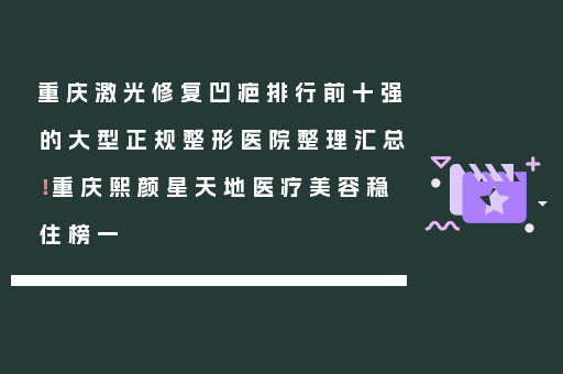重庆激光修复凹疤排行前十强的大型正规整形医院整理汇总！重庆熙颜星天地医疗美容稳住榜一