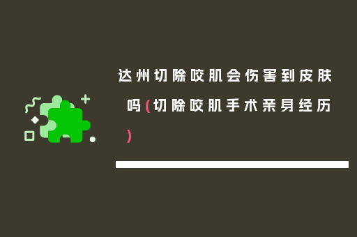 达州切除咬肌会伤害到皮肤吗(切除咬肌手术亲身经历)
