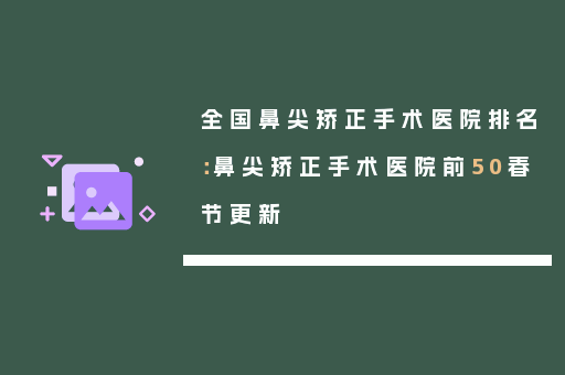 全国鼻尖矫正手术医院排名：鼻尖矫正手术医院前50春节更新