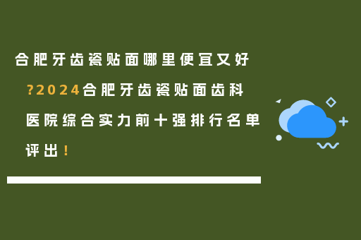 合肥牙齿瓷贴面哪里便宜又好？2024合肥牙齿瓷贴面齿科医院综合实力前十强排行名单评出！