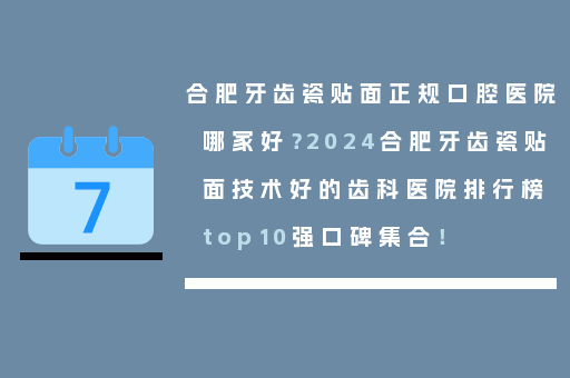 合肥牙齿瓷贴面正规口腔医院哪家好？2024合肥牙齿瓷贴面技术好的齿科医院排行榜top10强口碑集合！