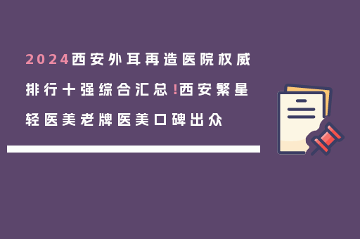 2024西安外耳再造医院权威排行十强综合汇总！西安繁星轻医美老牌医美口碑出众