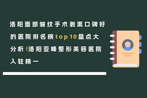 洛阳面部皱纹手术剥离口碑好的医院排名榜top10盘点大分析！洛阳亚峰整形美容医院入驻榜一