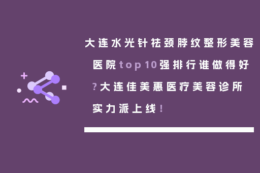 大连水光针祛颈脖纹整形美容医院top10强排行谁做得好?大连佳美惠医疗美容诊所实力派上线！