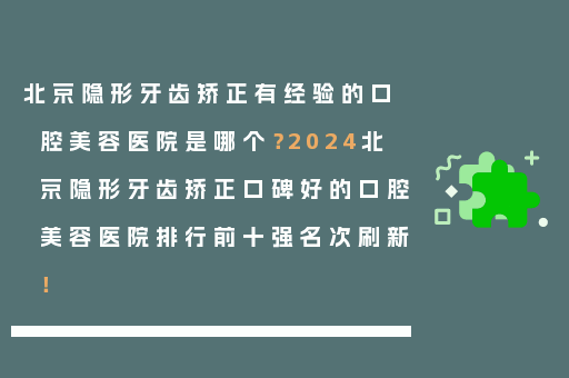 北京隐形牙齿矫正有经验的口腔美容医院是哪个？2024北京隐形牙齿矫正口碑好的口腔美容医院排行前十强名次刷新！