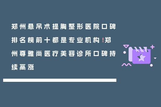 郑州悬吊术提胸整形医院口碑排名榜前十都是专业机构！郑州尊雅尚医疗美容诊所口碑持续高涨