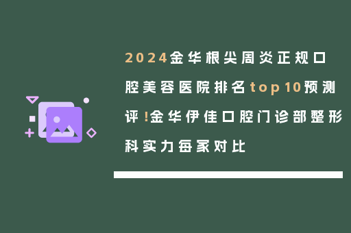 2024金华根尖周炎正规口腔美容医院排名top10预测评！金华伊佳口腔门诊部整形科实力每家对比