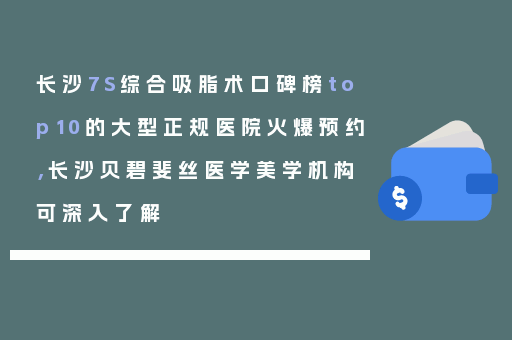 长沙7S综合吸脂术口碑榜top10的大型正规医院火爆预约，长沙贝碧斐丝医学美学机构可深入了解