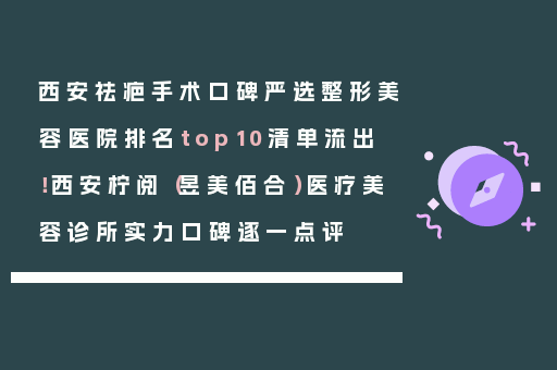西安祛疤手术口碑严选整形美容医院排名top10清单流出！西安柠阅（昱美佰合）医疗美容诊所实力口碑逐一点评