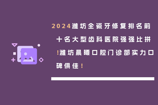 2024潍坊全瓷牙修复排名前十名大型齿科医院强强比拼！潍坊晨曦口腔门诊部实力口碑俱佳！