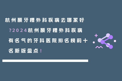 杭州颞牙槽外科疾病去哪家好？2024杭州颞牙槽外科疾病有名气的牙科医院排名榜前十名新版盘点！