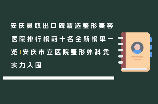 安庆鼻取出口碑精选整形美容医院排行榜前十名全新榜单一览！安庆市立医院整形外科凭实力入围