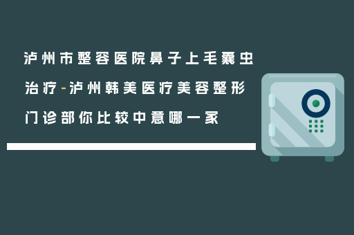 泸州市整容医院鼻子上毛囊虫治疗-泸州韩美医疗美容整形门诊部你比较中意哪一家
