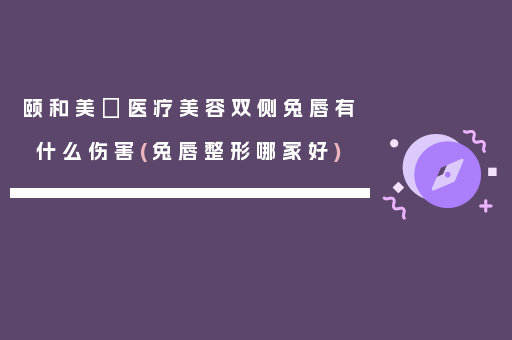 颐和美滙医疗美容双侧兔唇有什么伤害(兔唇整形哪家好)