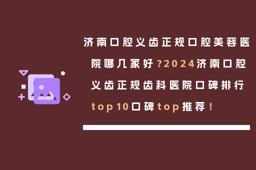 济南口腔义齿正规口腔美容医院哪几家好？2024济南口腔义齿正规齿科医院口碑排行top10口碑top推荐！