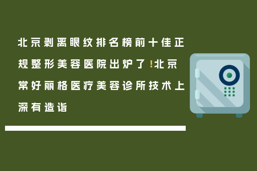 北京剥离眼纹排名榜前十佳正规整形美容医院出炉了！北京常好丽格医疗美容诊所技术上深有造诣