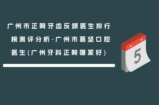 广州市正畸牙齿反颌医生排行榜测评分析-广州市葛坚口腔医生(广州牙科正畸哪家好)