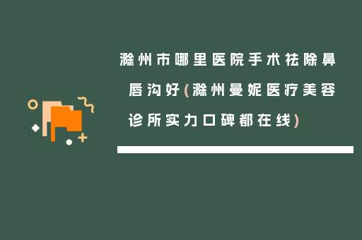 滁州市哪里医院手术祛除鼻唇沟好(滁州曼妮医疗美容诊所实力口碑都在线)
