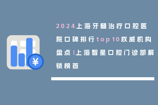 2024上海牙髓治疗口腔医院口碑排行top10权威机构盘点！上海智星口腔门诊部解锁榜首