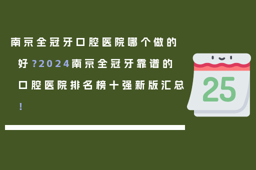 南京全冠牙口腔医院哪个做的好？2024南京全冠牙靠谱的口腔医院排名榜十强新版汇总！