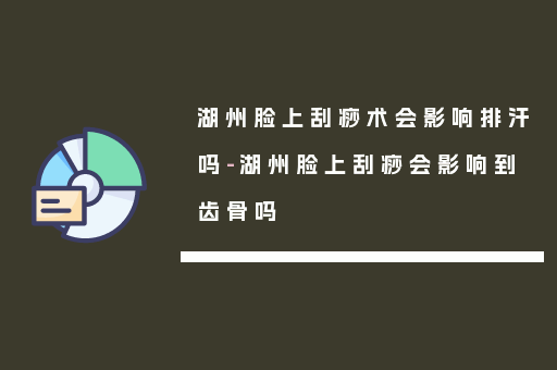 湖州脸上刮痧术会影响排汗吗-湖州脸上刮痧会影响到齿骨吗