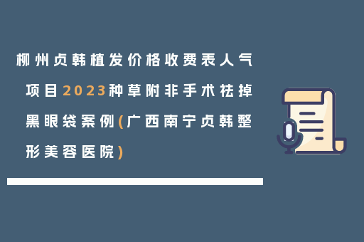 柳州贞韩植发价格收费表人气项目2023种草附非手术祛掉黑眼袋案例(广西南宁贞韩整形美容医院)