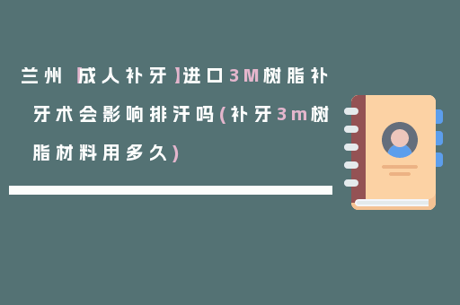 兰州【成人补牙】进口3M树脂补牙术会影响排汗吗(补牙3m树脂材料用多久)