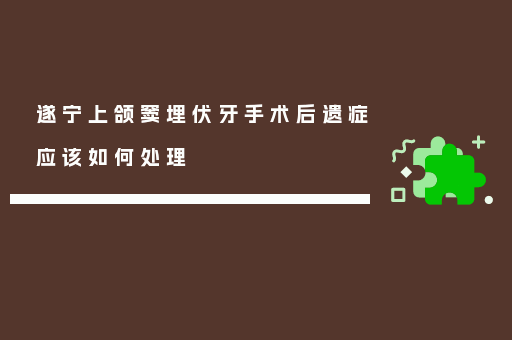 遂宁上颌窦埋伏牙手术后遗症应该如何处理