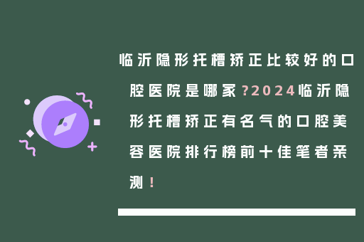 临沂隐形托槽矫正比较好的口腔医院是哪家？2024临沂隐形托槽矫正有名气的口腔美容医院排行榜前十佳笔者亲测！