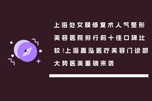 上海处女膜修复术人气整形美容医院排行前十佳口碑比较！上海嘉泓医疗美容门诊部大势医美重磅来袭