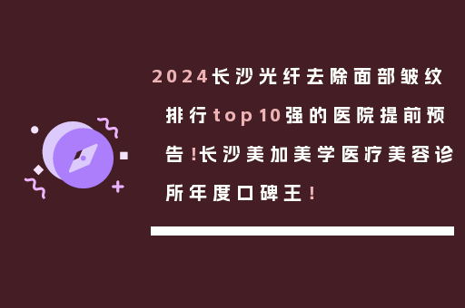 2024长沙光纤去除面部皱纹排行top10强的医院提前预告！长沙美加美学医疗美容诊所年度口碑王！