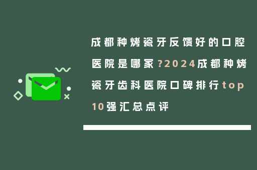 成都种烤瓷牙反馈好的口腔医院是哪家？2024成都种烤瓷牙齿科医院口碑排行top10强汇总点评