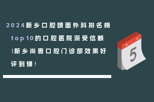 2024新乡口腔颌面外科排名榜top10的口腔医院深受信赖！新乡尚善口腔门诊部效果好评到爆!